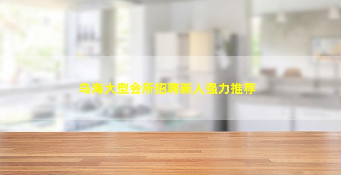 乌海大型会所招聘新人强力推荐